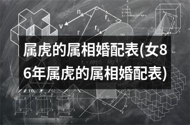 <h3>属虎的属相婚配表(女86年属虎的属相婚配表)