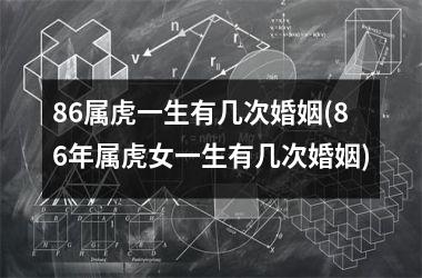 86属虎一生有几次婚姻(86年属虎女一生有几次婚姻)