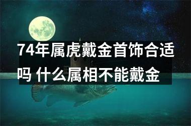 74年属虎戴金首饰合适吗 什么属相不能戴金