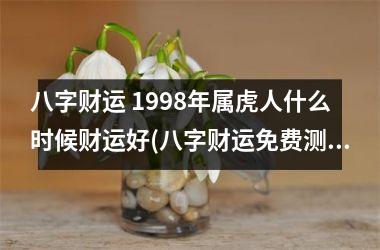 八字财运 1998年属虎人什么时候财运好(八字财运免费测算)