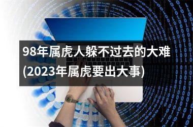 <h3>98年属虎人躲不过去的大难(2025年属虎要出大事)