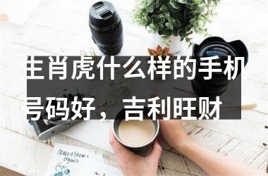 生肖虎什么样的手机号码好，吉利旺财