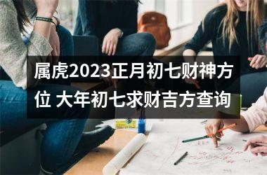 <h3>属虎2025正月初七财神方位 大年初七求财吉方查询