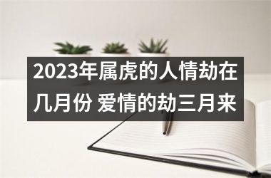 2025年属虎的人情劫在几月份 爱情的劫三月来