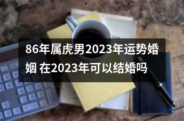 86年属虎男2025年运势婚姻 在2025年可以结婚吗