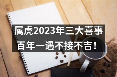 <h3>属虎2025年三大喜事 百年一遇不接不吉！