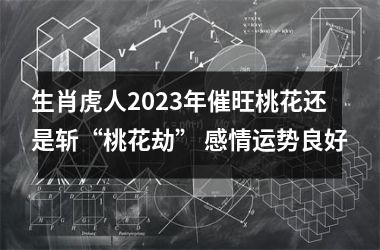 生肖虎人2025年催旺桃花还是斩“桃花劫” 感情运势良好