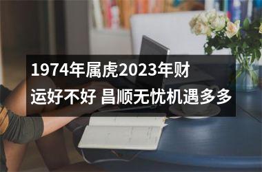 1974年属虎2025年财运好不好 昌顺无忧机遇多多