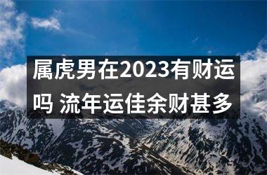 属虎男在2025有财运吗 流年运佳余财甚多