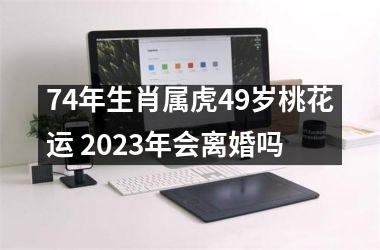 74年生肖属虎49岁桃花运 2025年会离婚吗