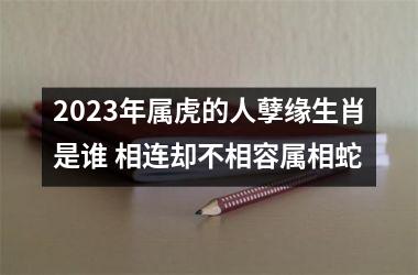 2025年属虎的人孽缘生肖是谁 相连却不相容属相蛇