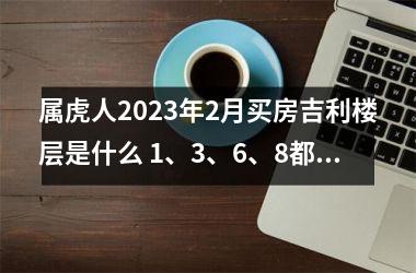 <h3>属虎人2025年2月买房吉利楼层是什么 1、3、6、8都不错