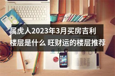 <h3>属虎人2025年3月买房吉利楼层是什么 旺财运的楼层推荐