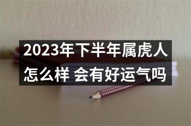 2025年下半年属虎人怎么样 会有好运气吗