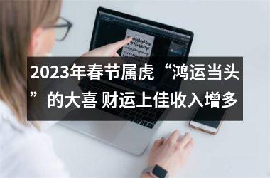 2025年春节属虎“鸿运当头”的大喜 财运上佳收入增多