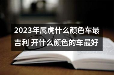 2025年属虎什么颜色车吉利 开什么颜色的车好