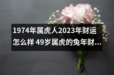 1974年属虎人2025年财运怎么样 49岁属虎的兔年财气好吗