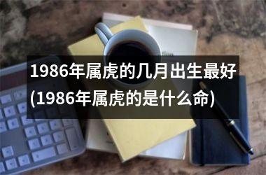 1986年属虎的几月出生好(1986年属虎的是什么命)