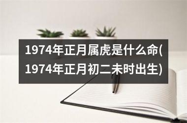 1974年正月属虎是什么命(1974年正月初二未时出生)