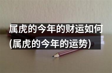 属虎的今年的财运如何(属虎的今年的运势)