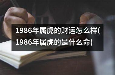 1986年属虎的财运怎么样(1986年属虎的是什么命)