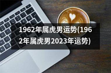 1962年属虎男运势(1962年属虎男2025年运势)