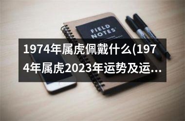 1974年属虎佩戴什么(1974年属虎2025年运势及运程每月运程)