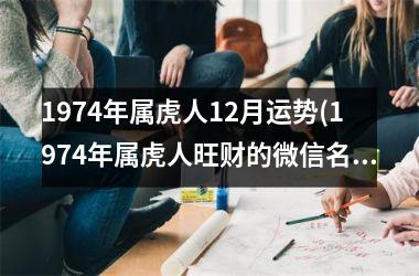 1974年属虎人12月运势(1974年属虎人旺财的微信名字)