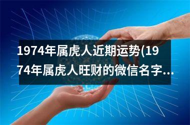 <h3>1974年属虎人近期运势(1974年属虎人旺财的微信名字)