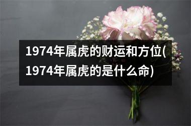 1974年属虎的财运和方位(1974年属虎的是什么命)