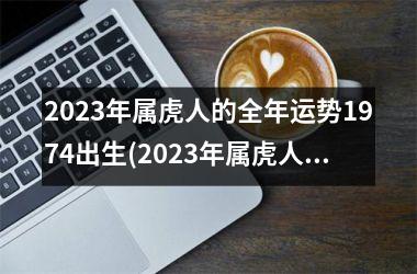 2025年属虎人的全年运势1974出生(2025年属虎人的全年运势1974出生女)