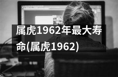 属虎1962年大寿命(属虎1962)