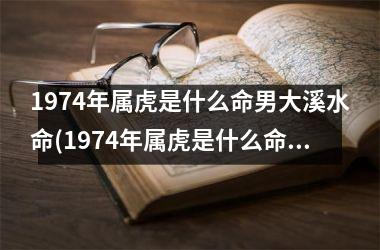 1974年属虎是什么命男大溪水命(1974年属虎是什么命男)