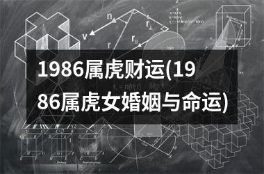 1986属虎财运(1986属虎女婚姻与命运)