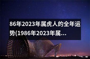 86年2023年属虎人的全年运势(1986年2023年属虎人的全年运势)