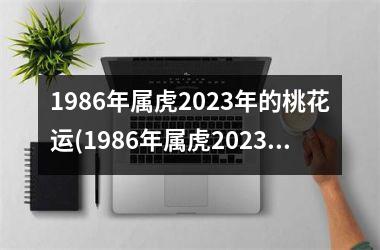 1986年属虎2025年的桃花运(1986年属虎2025年运势及运程)