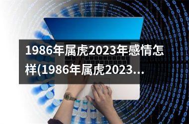 1986年属虎2025年感情怎样(1986年属虎2025年运势及运程)