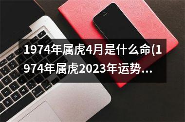 1974年属虎4月是什么命(1974年属虎2025年运势及运程每月运程)