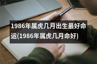 1986年属虎几月出生最好命运(1986年属虎几月命好)