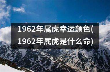 1962年属虎幸运颜色(1962年属虎是什么命)