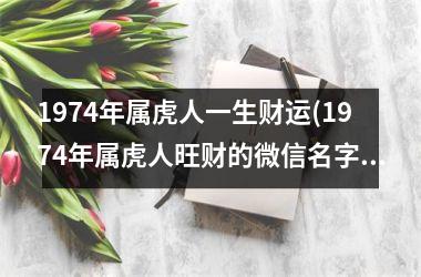 1974年属虎人一生财运(1974年属虎人旺财的微信名字)