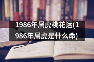 1986年属虎桃花运(1986年属虎是什么命)