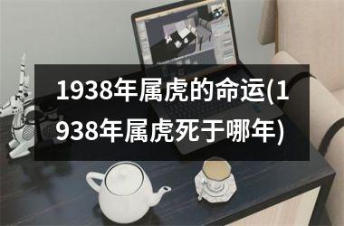 1938年属虎的命运(1938年属虎死于哪年)