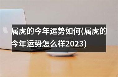 属虎的今年运势如何(属虎的今年运势怎么样2025)