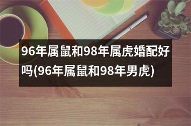 <h3>96年属鼠和98年属虎婚配好吗(96年属鼠和98年男虎)