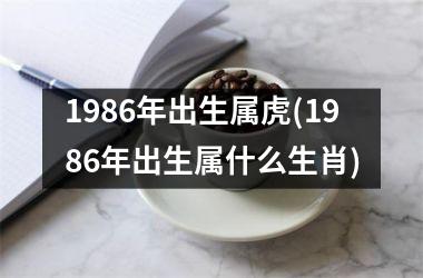 1986年出生属虎(1986年出生属什么生肖)