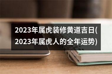 2025年属虎装修黄道吉日(2025年属虎人的全年运势)