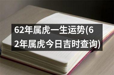 62年属虎一生运势(62年属虎今日吉时查询)