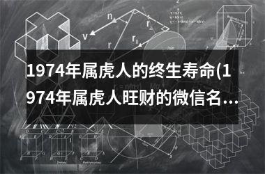 1974年属虎人的终生寿命(1974年属虎人旺财的微信名字)