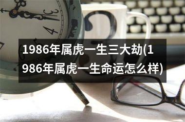 1986年属虎一生三大劫(1986年属虎一生命运怎么样)